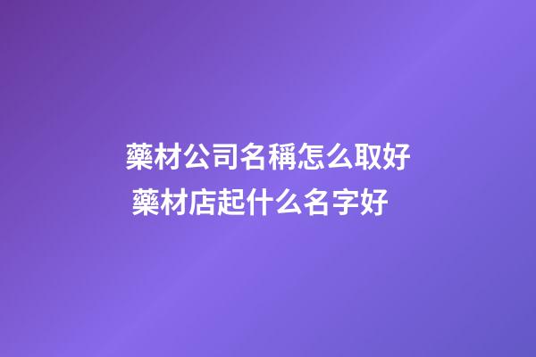 藥材公司名稱怎么取好 藥材店起什么名字好-第1張-公司起名-玄機派
